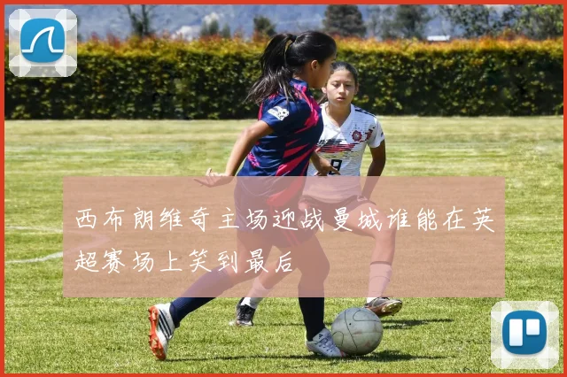 西布朗维奇主场迎战曼城谁能在英超赛场上笑到最后