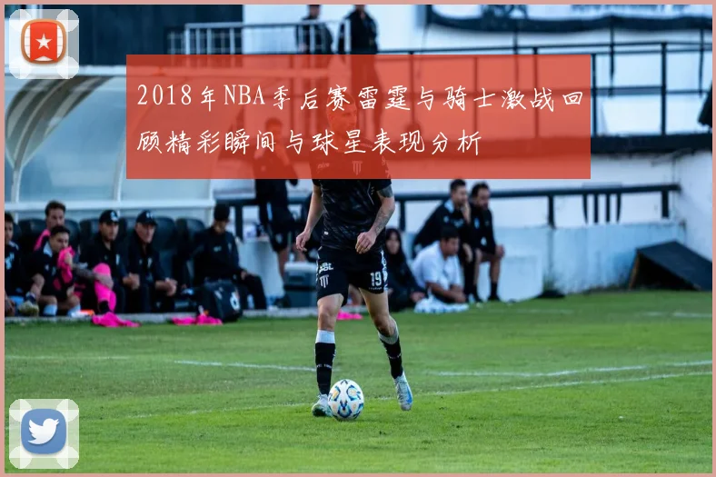 2018年NBA季后赛雷霆与骑士激战回顾精彩瞬间与球星表现分析