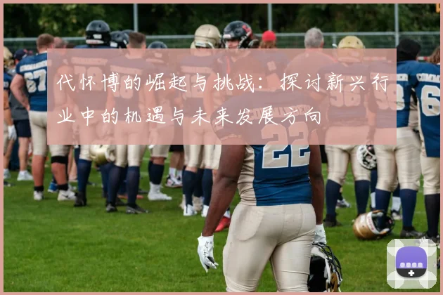 代怀博的崛起与挑战：探讨新兴行业中的机遇与未来发展方向