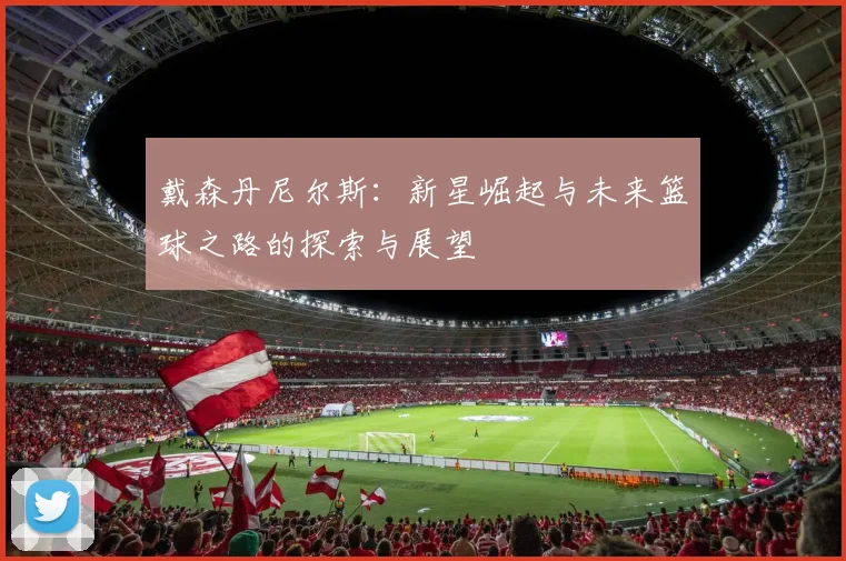 戴森丹尼尔斯：新星崛起与未来篮球之路的探索与展望