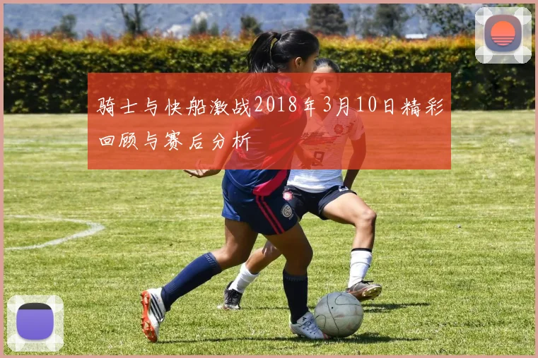 骑士与快船激战2018年3月10日精彩回顾与赛后分析