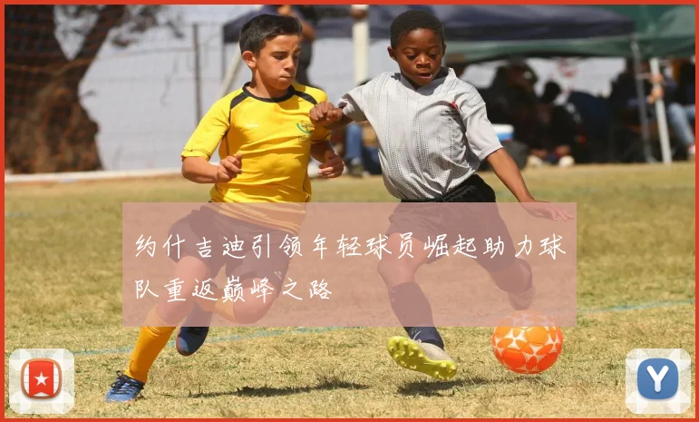 约什吉迪引领年轻球员崛起助力球队重返巅峰之路