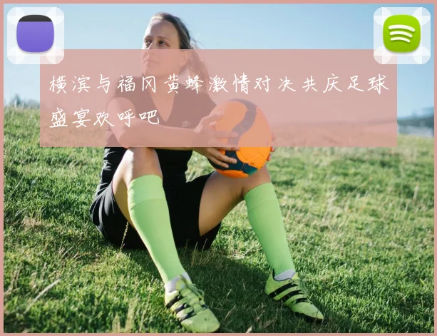 横滨与福冈黄蜂激情对决共庆足球盛宴欢呼吧