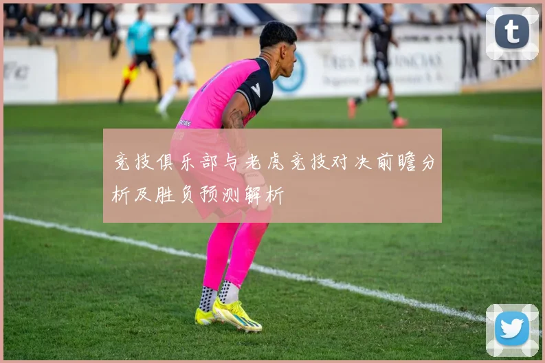 竞技俱乐部与老虎竞技对决前瞻分析及胜负预测解析