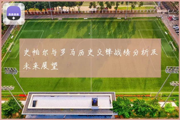 史帕尔与罗马历史交锋战绩分析及未来展望