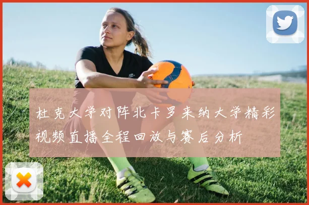 杜克大学对阵北卡罗来纳大学精彩视频直播全程回放与赛后分析