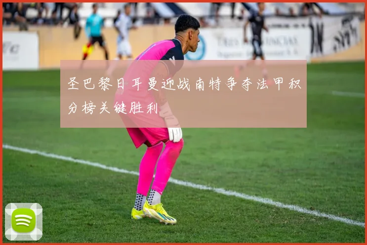 圣巴黎日耳曼迎战南特争夺法甲积分榜关键胜利