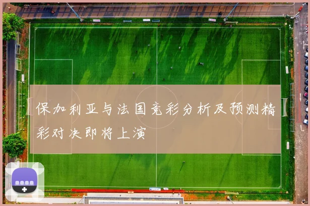 保加利亚与法国竞彩分析及预测精彩对决即将上演