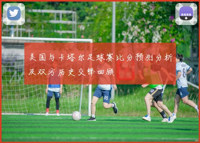 美国与卡塔尔足球赛比分预测分析及双方历史交锋回顾