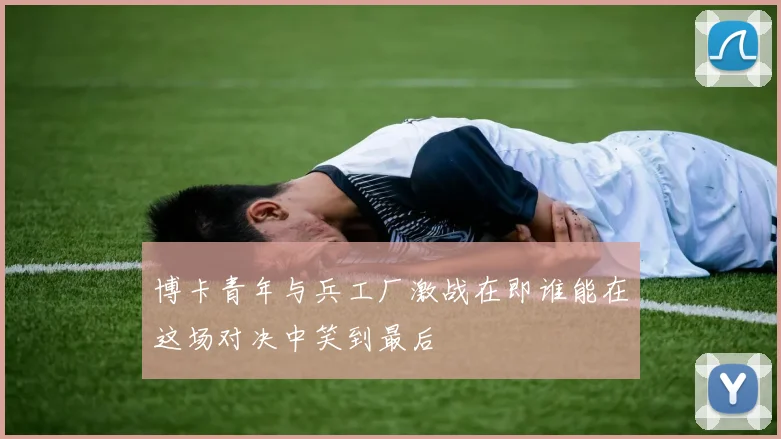 博卡青年与兵工厂激战在即谁能在这场对决中笑到最后