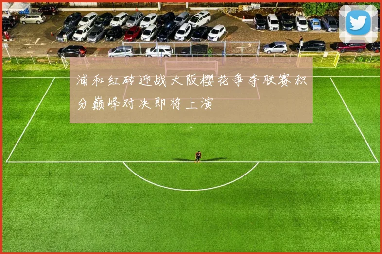 浦和红砖迎战大阪樱花争夺联赛积分巅峰对决即将上演