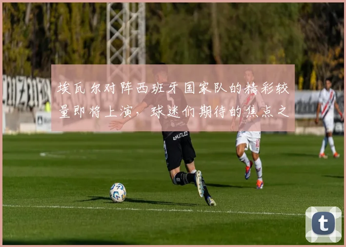 埃瓦尔对阵西班牙国家队的精彩较量即将上演，球迷们期待的焦点之战