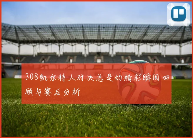 308凯尔特人对决总是的精彩瞬间回顾与赛后分析