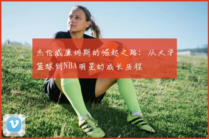 杰伦威廉姆斯的崛起之路：从大学篮球到NBA明星的成长历程