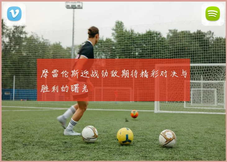 摩雷伦斯迎战劲敌期待精彩对决与胜利的曙光