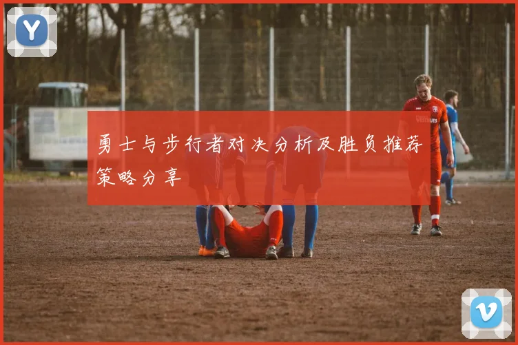 勇士与步行者对决分析及胜负推荐策略分享