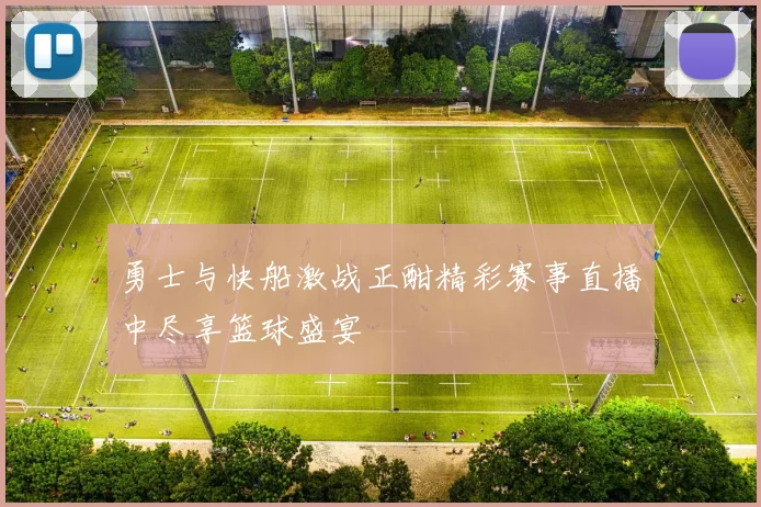 勇士与快船激战正酣精彩赛事直播中尽享篮球盛宴