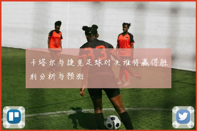 卡塔尔与捷克足球对决谁将赢得胜利分析与预测
