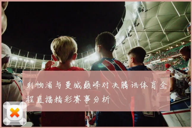 利物浦与曼城巅峰对决腾讯体育全程直播精彩赛事分析