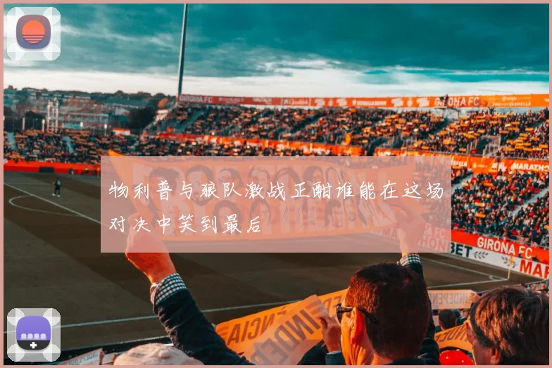 物利普与狼队激战正酣谁能在这场对决中笑到最后