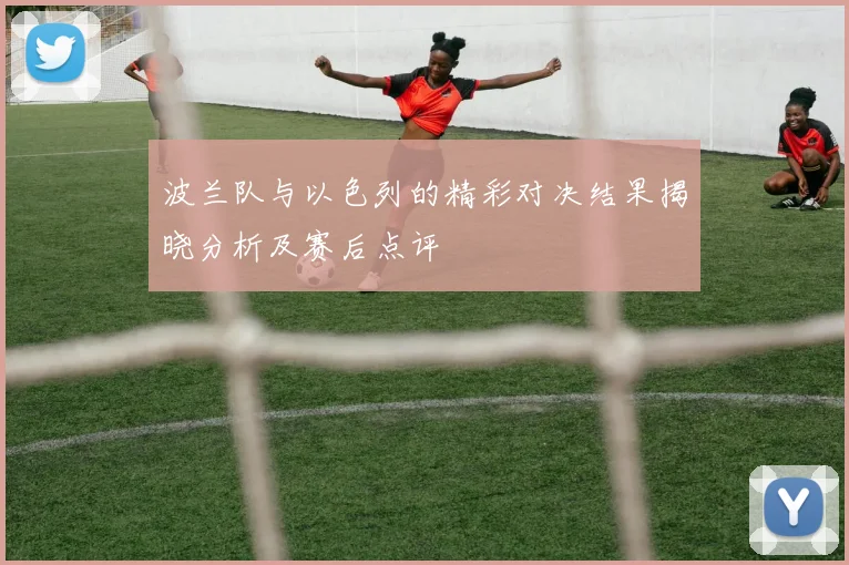 波兰队与以色列的精彩对决结果揭晓分析及赛后点评