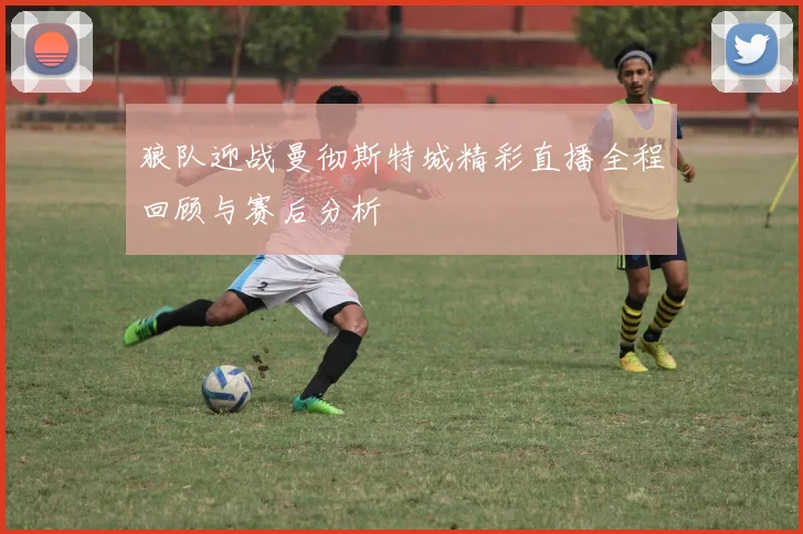 狼队迎战曼彻斯特城精彩直播全程回顾与赛后分析