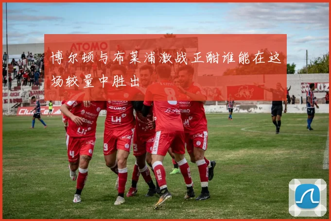 博尔顿与布莱浦激战正酣谁能在这场较量中胜出