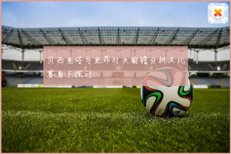 贝西克塔与里昂对决前瞻分析及比赛看点探讨