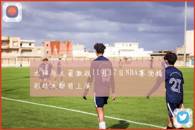 太阳与火箭激战11月17日NBA赛场精彩对决即将上演