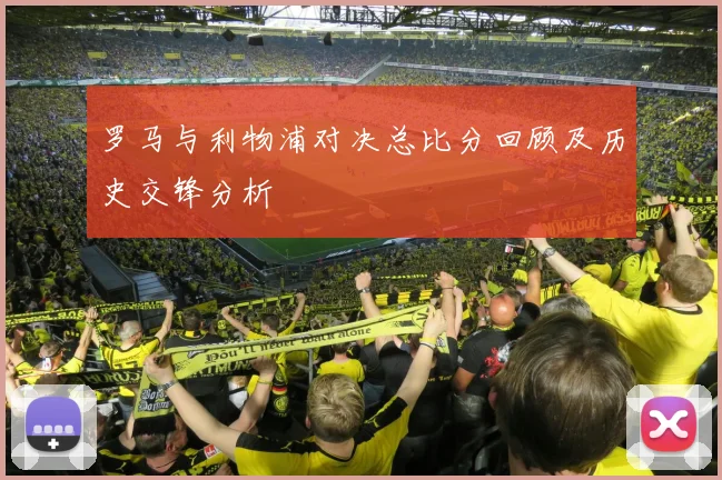 罗马与利物浦对决总比分回顾及历史交锋分析