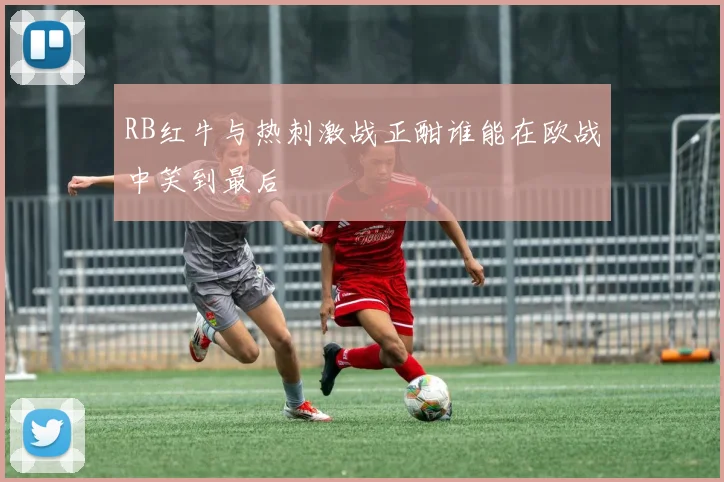RB红牛与热刺激战正酣谁能在欧战中笑到最后