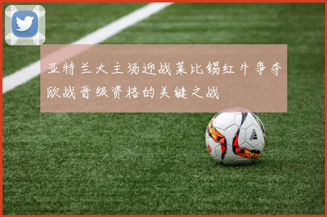 亚特兰大主场迎战莱比锡红牛争夺欧战晋级资格的关键之战