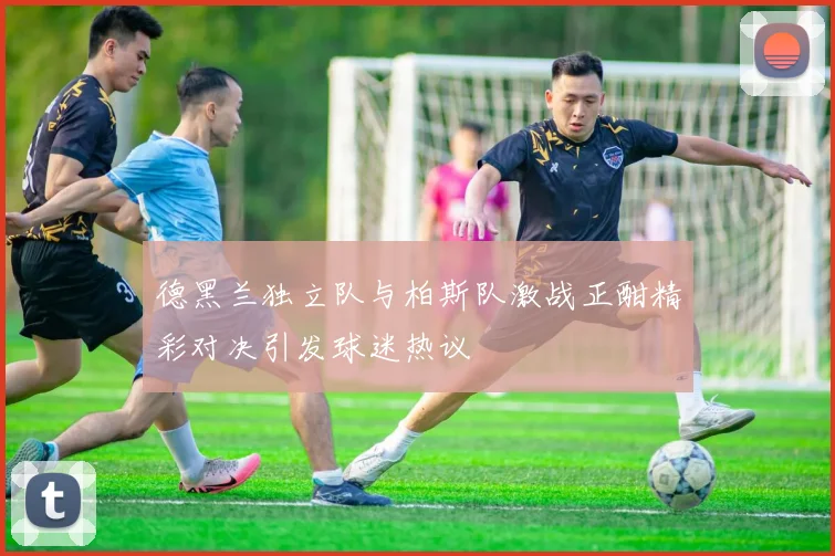 德黑兰独立队与柏斯队激战正酣精彩对决引发球迷热议