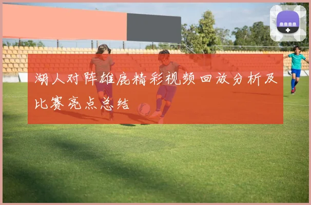 湖人对阵雄鹿精彩视频回放分析及比赛亮点总结