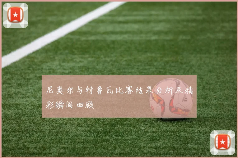 尼奥尔与特鲁瓦比赛结果分析及精彩瞬间回顾