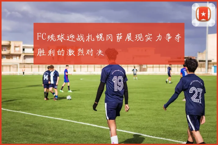 FC琉球迎战札幌冈萨展现实力争夺胜利的激烈对决