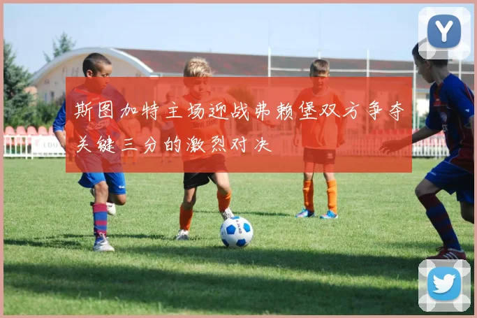 斯图加特主场迎战弗赖堡双方争夺关键三分的激烈对决