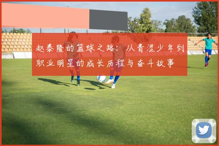赵泰隆的篮球之路：从青涩少年到职业明星的成长历程与奋斗故事