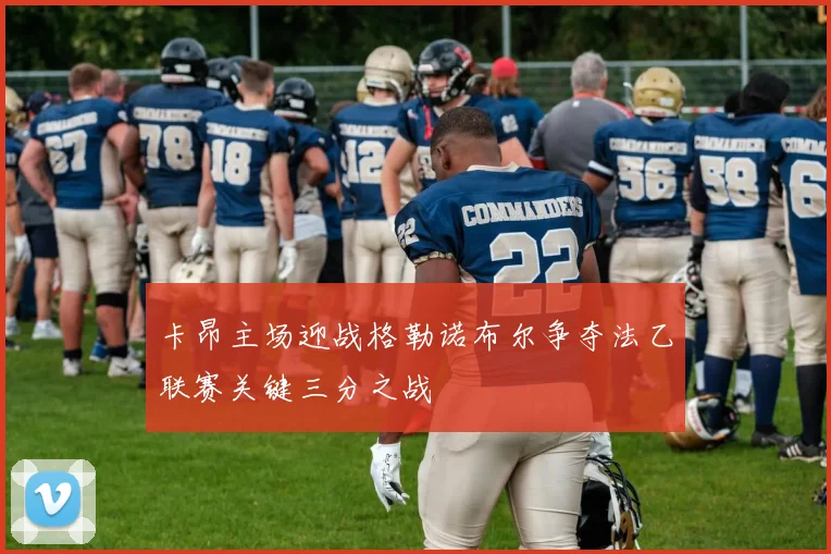 卡昂主场迎战格勒诺布尔争夺法乙联赛关键三分之战