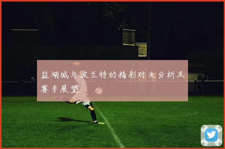 盐湖城与波兰特的精彩对决分析及赛季展望