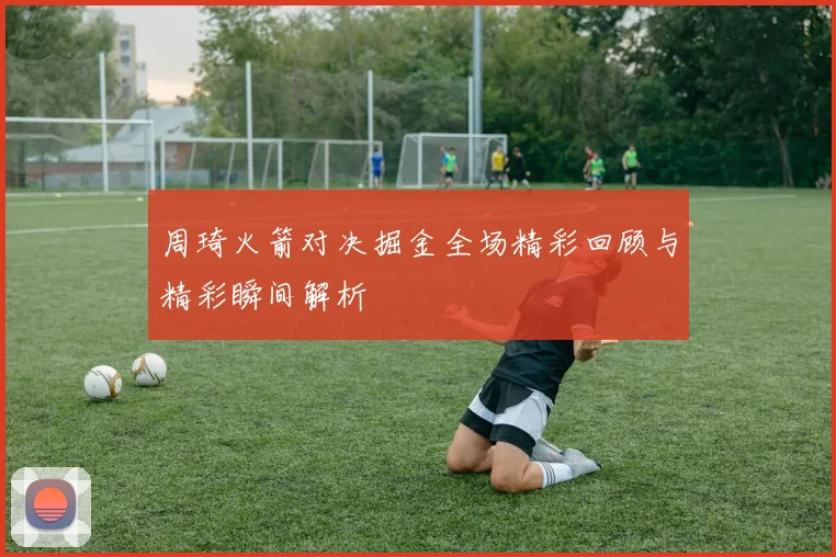 周琦火箭对决掘金全场精彩回顾与精彩瞬间解析