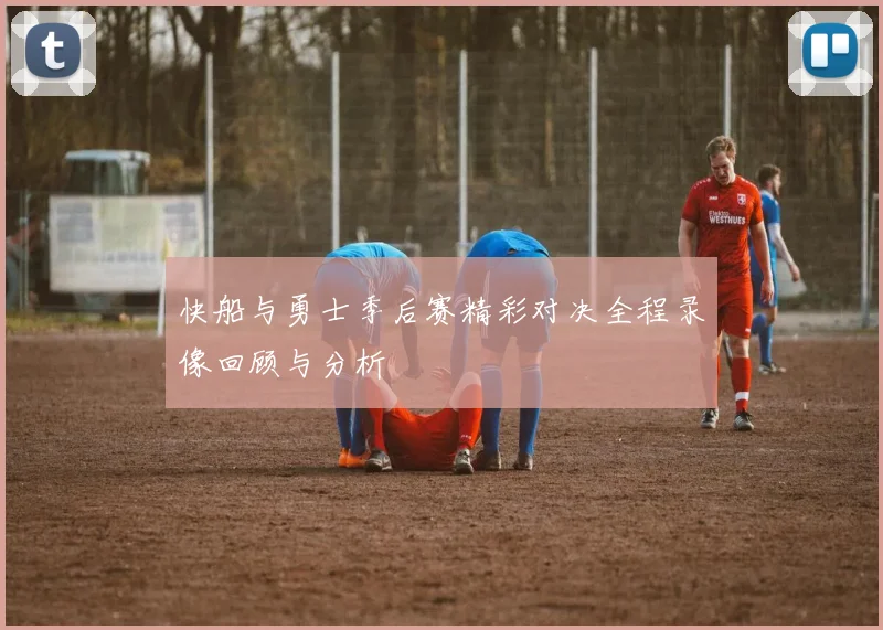 快船与勇士季后赛精彩对决全程录像回顾与分析