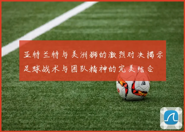 亚特兰特与美洲狮的激烈对决揭示足球战术与团队精神的完美结合