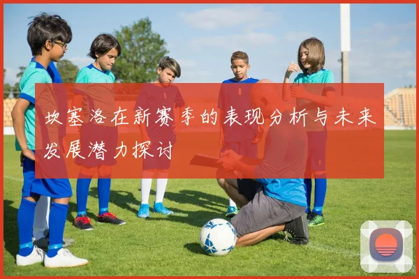 坎塞洛在新赛季的表现分析与未来发展潜力探讨