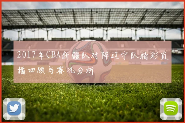 2017年CBA新疆队对阵辽宁队精彩直播回顾与赛况分析