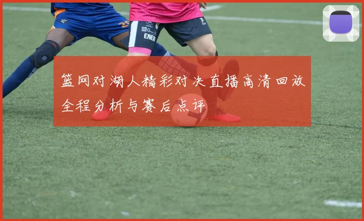篮网对湖人精彩对决直播高清回放全程分析与赛后点评