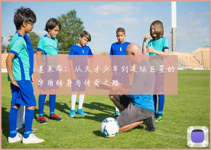 基米希：从天才少年到足坛巨星的华丽转身与传奇之路