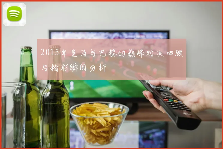 2015年皇马与巴黎的巅峰对决回顾与精彩瞬间分析