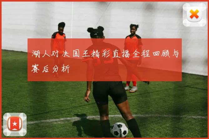 湖人对决国王精彩直播全程回顾与赛后分析