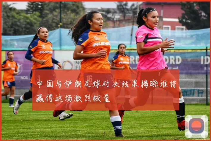中国与伊朗足球对决结果揭晓谁将赢得这场激烈较量
